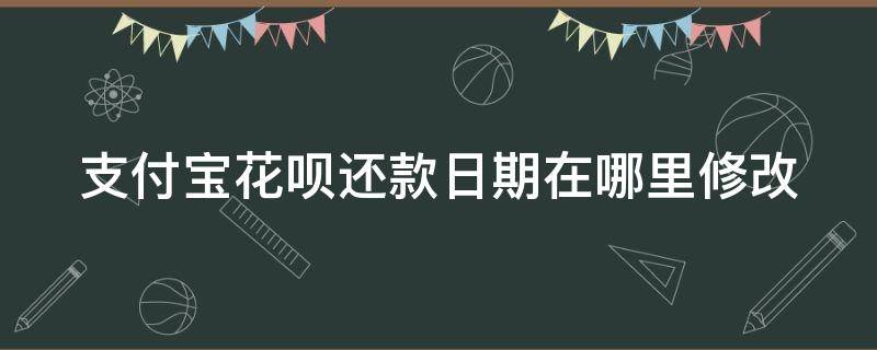 支付宝的花呗还款日期怎么修改 支付宝花呗还款日期在哪里修改