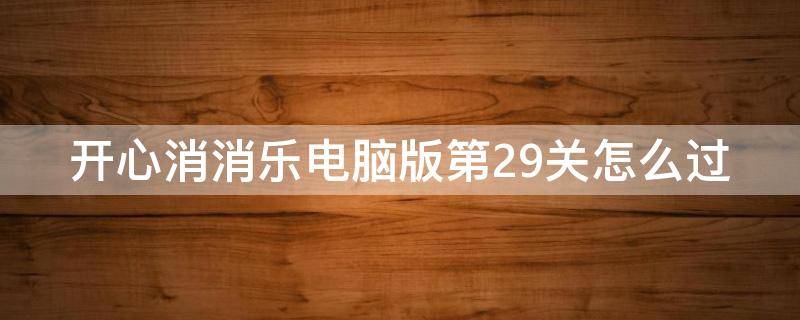 开心消消乐 29关怎么过 开心消消乐电脑版第29关怎么过