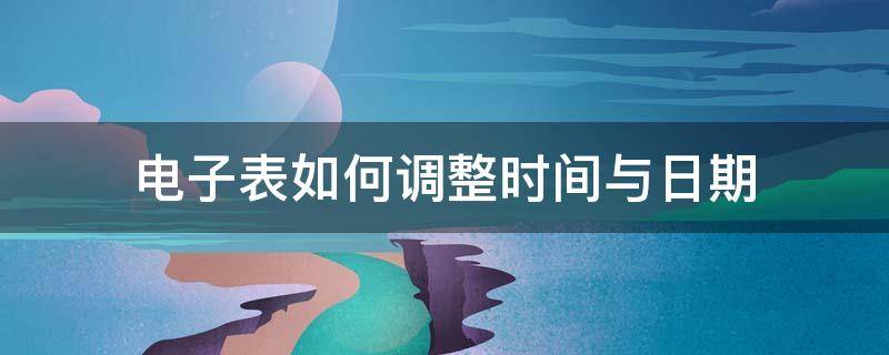 电子表如何调整时间与日期 电子表如何调整日期?