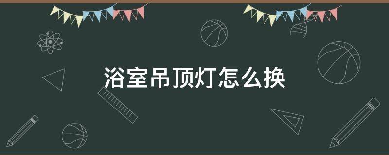 浴室吊顶灯怎么换 浴室的吊顶灯怎么换