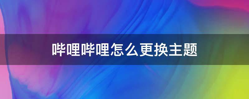 哔哩哔哩怎么更换主题 哔哩哔哩主题怎么设置