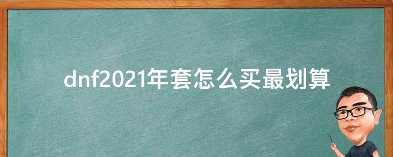 dnf2021年套怎么买最划算（dnf2021买10套年套最省钱）