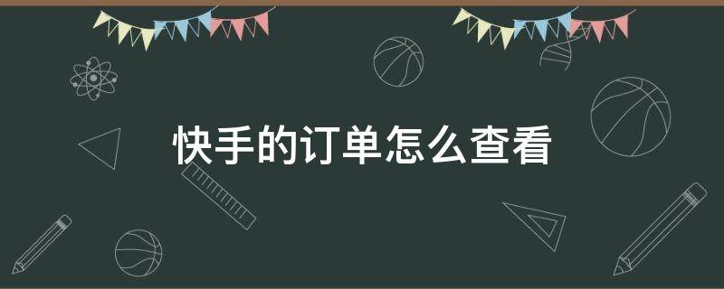 快手的订单怎么查看 快手的订单怎么查看物流信息