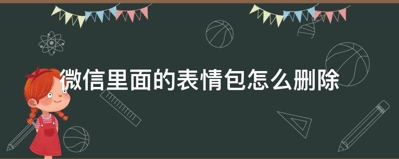 微信里面的表情包怎么删除掉 微信里面的表情包怎么删除