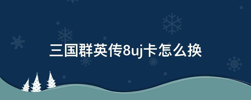 三国群英传8uj卡怎么换（三国群英传8好人卡在哪换）