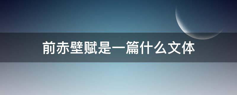 前赤壁赋是一篇什么文体（前赤壁赋是一篇文赋）