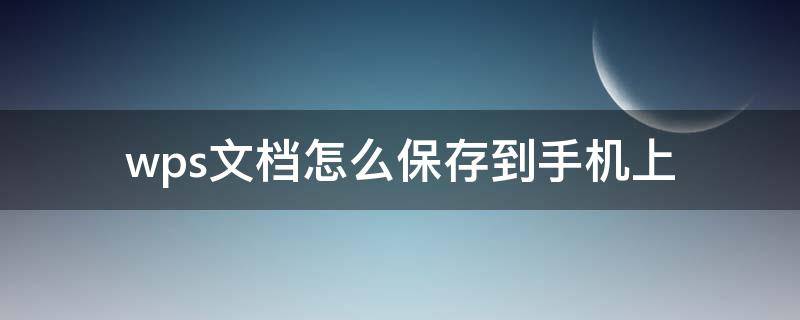 wps文档怎么保存到手机上 wps怎么把文档保存到手机