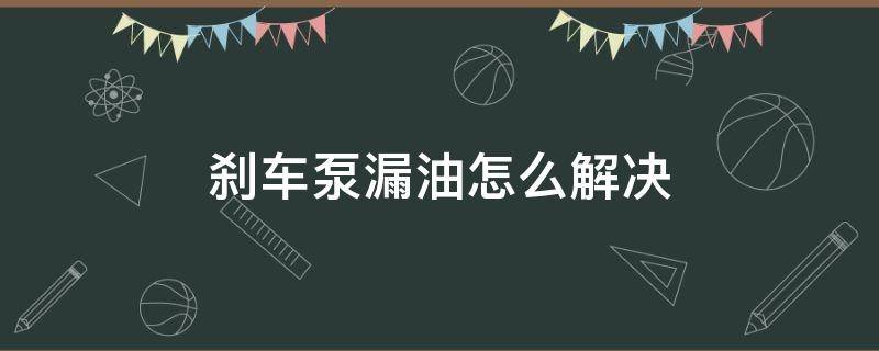 刹车油泵漏油 刹车泵漏油怎么解决