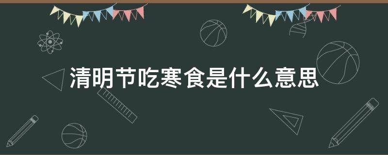 清明节吃寒食是什么意思 清明节俗称寒食吃什么