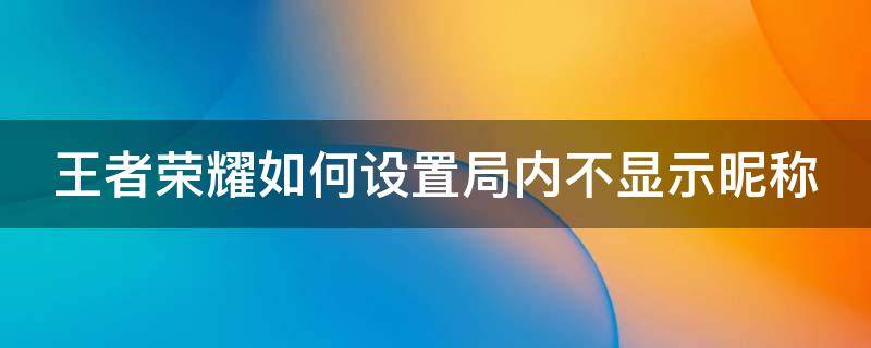 王者怎么设置不显示名称 王者荣耀如何设置局内不显示昵称