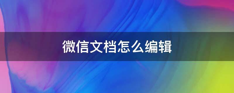 微信文档怎么编辑（政务微信文档怎么编辑）