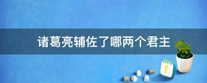 诸葛亮辅佐了哪两个君主 诸葛亮辅佐的是