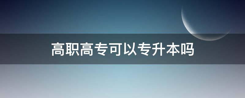 高职高专可以专升本吗? 高职高专可以专升本吗