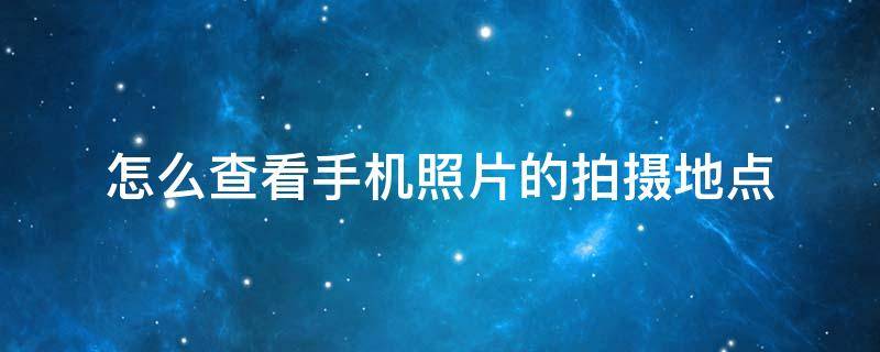 安卓手机怎么看照片拍摄地点 怎么查看手机照片的拍摄地点