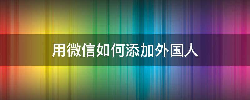 用微信如何添加外国人 微信怎么添加国外的人