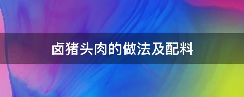 正宗卤猪头肉的做法及配料 卤猪头肉的做法及配料