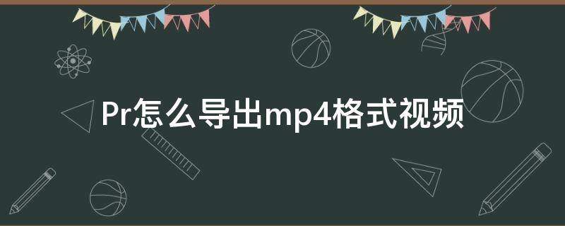 Pr怎么导出mp4格式视频 怎么把视频导出mp4格式