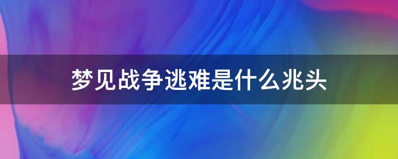 梦见战争逃难是什么兆头 梦见战争逃难是什么意思