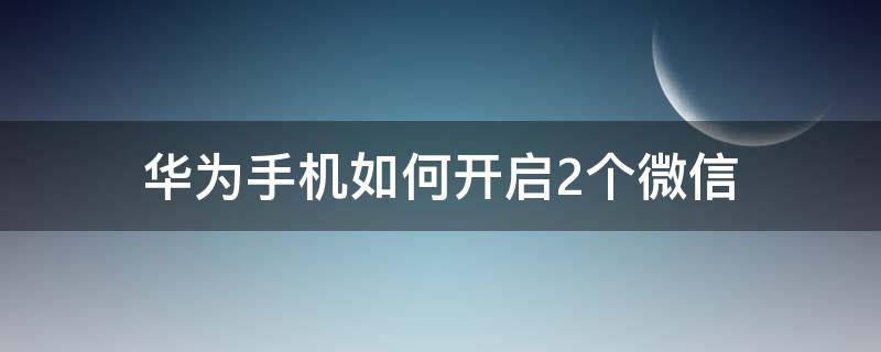 华为手机如何开启2个微信 华为手机怎么开启两个微信