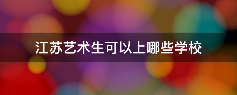 江苏有哪些美术生可以上的大学 江苏艺术生可以上哪些学校