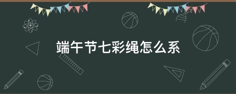 端午节七彩绳怎么系 端午节的彩绳怎么系