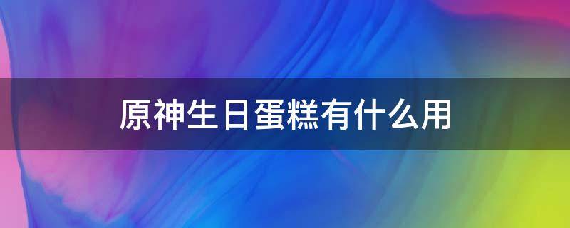 原神生日祝福蛋糕 原神生日蛋糕有什么用