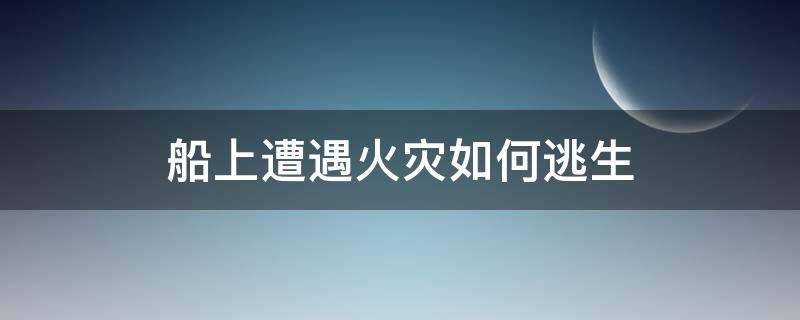 船上遭遇火灾如何逃生 游船在海上出了事故,有什么逃生办法