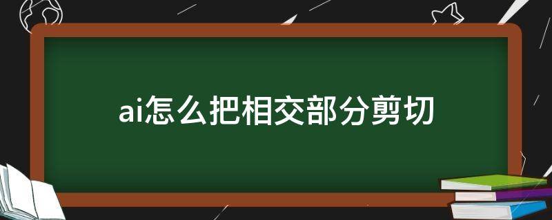 ai怎么把相交部分剪切 ai怎么把两个图形相交的部分切掉