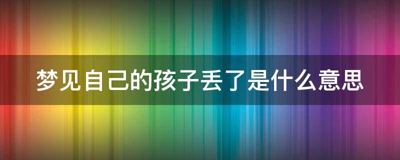 梦见自己的孩子丢了是什么意思 做梦梦见自己的孩子丢了是什么意思