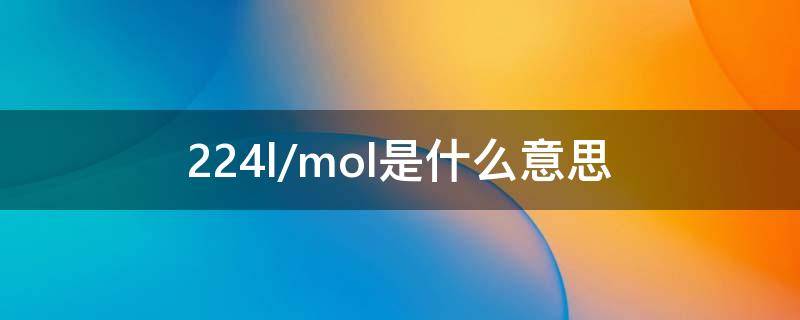 22.4l/mol是什么意思（气体22.4L/mol是指在什么情况下的?）