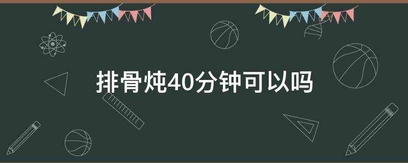 排骨炖40分钟可以吗 排骨汤炖40分钟可以吗