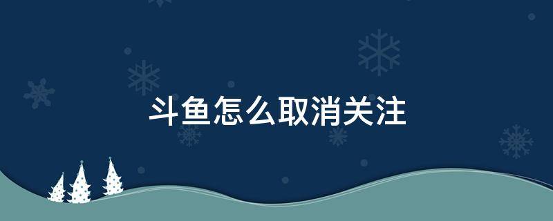 斗鱼怎么取消关注鱼吧 斗鱼怎么取消关注