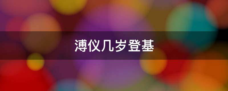 溥仪几岁登基 溥仪几岁登基的怎么有生理缺陷的