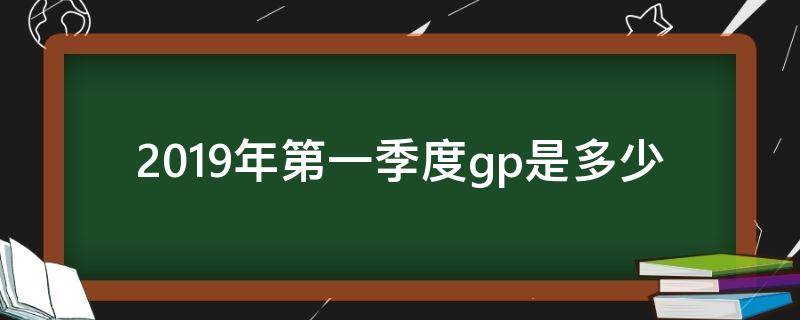 2019年第一季度gp是多少（gpd2019中国）