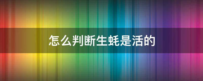 怎么判断生蚝是活的 怎么看生蚝是不是活的