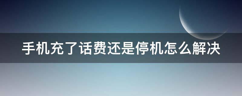 手机充了话费还是停机怎么解决华为 手机充了话费还是停机怎么解决