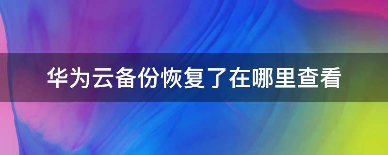 怎么查看华为云备份 华为云备份恢复了在哪里查看