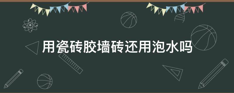 用瓷砖胶墙砖还用泡水吗 瓷砖要不要泡水