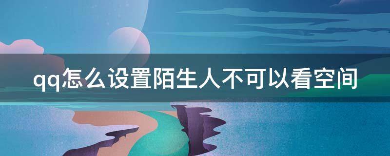 qq怎么设置陌生人不可以看空间 qq怎么设置不让陌生人看空间