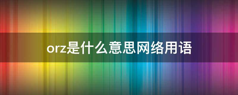 orz是什么意思 orz是什么意思网络用语