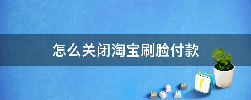 淘宝怎么关闭刷脸支付功能 怎么关闭淘宝刷脸付款