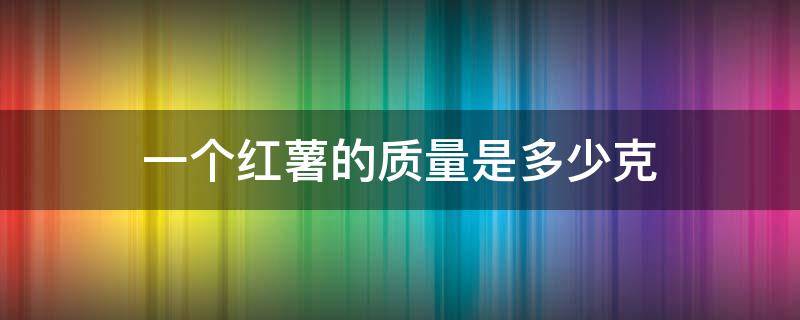 一个红薯的质量是多少克 一个正常大小的红薯多少克