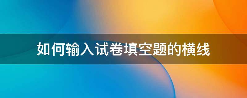 如何输入试卷填空题的横线（数学试卷中填空题的横线怎么打）