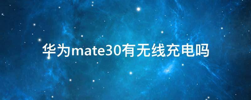 华为mate30有无线充电吗（华为mate30有没无线充电）