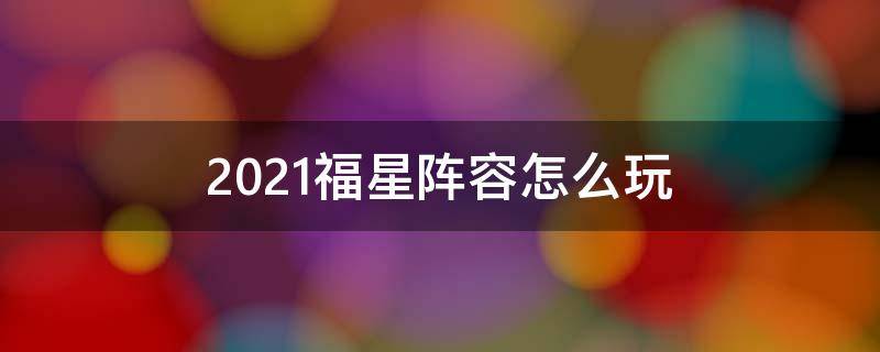 2021福星阵容怎么玩（2021年福星阵容怎么玩）