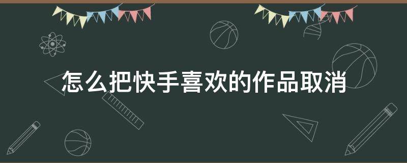 怎么把快手喜欢的作品取消 快手怎么把喜欢的作品全部取消