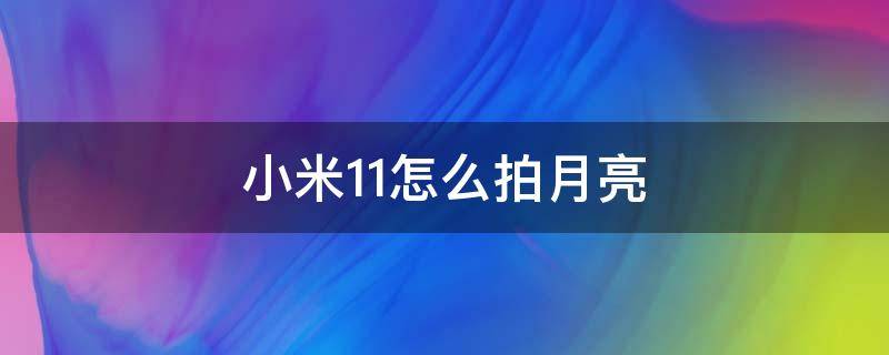 小米11怎么拍月亮好看 小米11怎么拍月亮