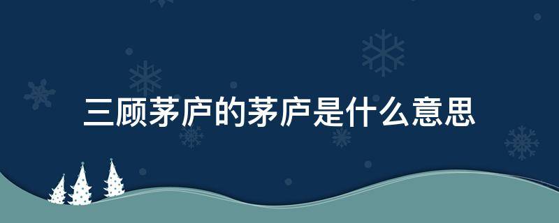 三顾茅庐的茅庐是什么意思（三顾茅庐里面的茅庐是什么意思）