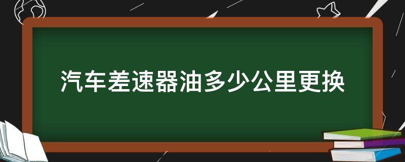 汽车差速器油多少公里更换 差速器油几万公里换