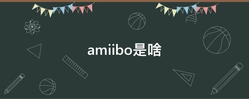 amiibo是啥 amiibo是啥意思